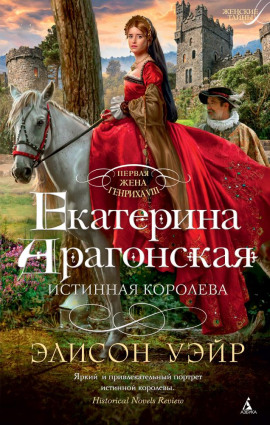 Екатерина Арагонская. Истинная королева - Элисон Уэйр